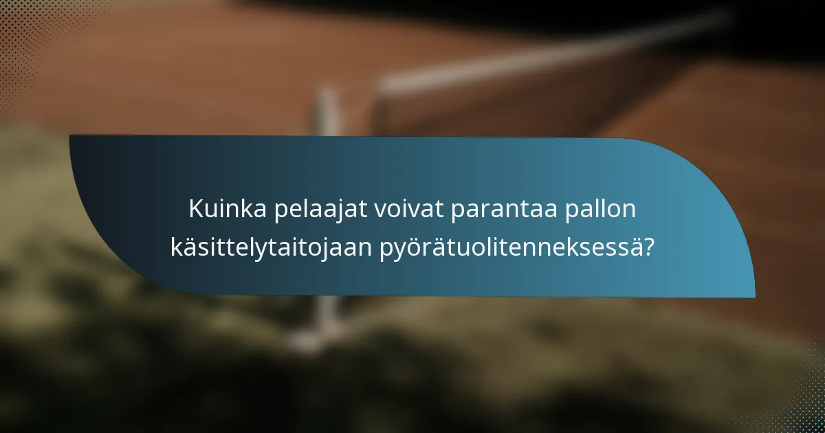 Kuinka pelaajat voivat parantaa pallon käsittelytaitojaan pyörätuolitenneksessä?
