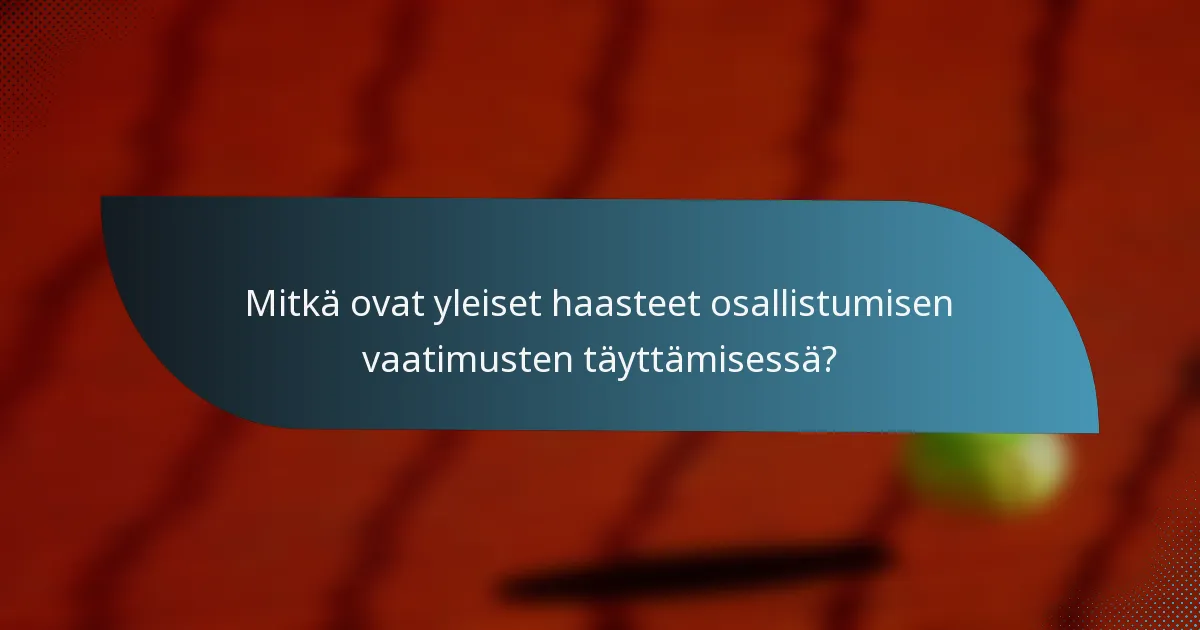 Mitkä ovat yleiset haasteet osallistumisen vaatimusten täyttämisessä?